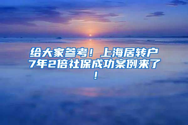 给大家参考！上海居转户7年2倍社保成功案例来了！