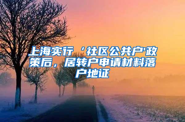 上海实行‘社区公共户'政策后，居转户申请材料落户地证