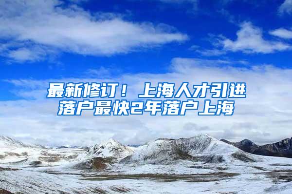 最新修订！上海人才引进落户最快2年落户上海