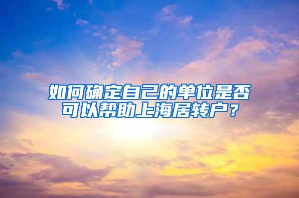 如何确定自己的单位是否可以帮助上海居转户？