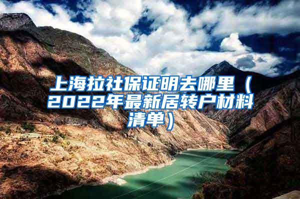 上海拉社保证明去哪里（2022年最新居转户材料清单）