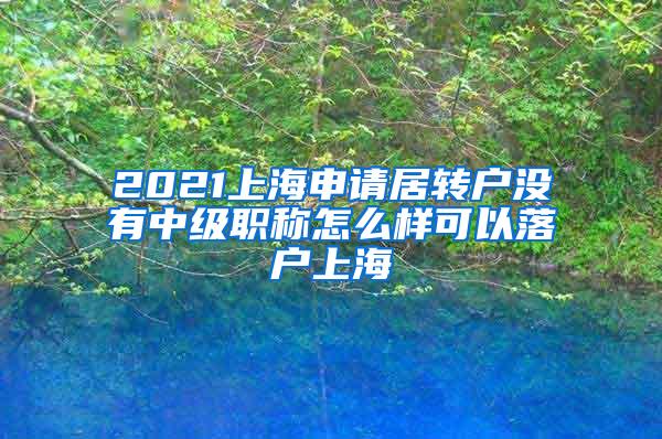 2021上海申请居转户没有中级职称怎么样可以落户上海