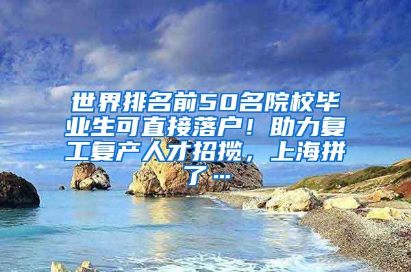 世界排名前50名院校毕业生可直接落户！助力复工复产人才招揽，上海拼了…