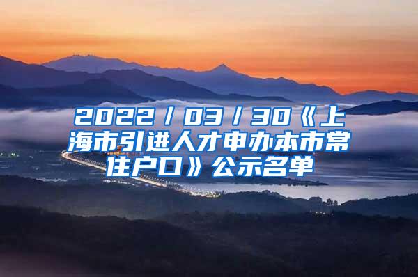 2022／03／30《上海市引进人才申办本市常住户口》公示名单