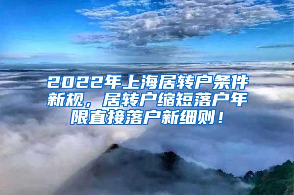 2022年上海居转户条件新规，居转户缩短落户年限直接落户新细则！