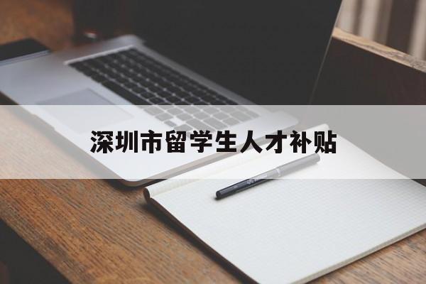 深圳市留学生人才补贴(深圳市留学生人才补贴工资) 留学生入户深圳