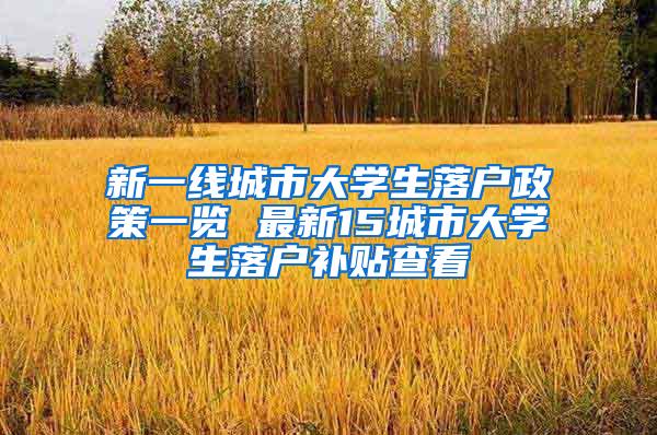 新一线城市大学生落户政策一览 最新15城市大学生落户补贴查看