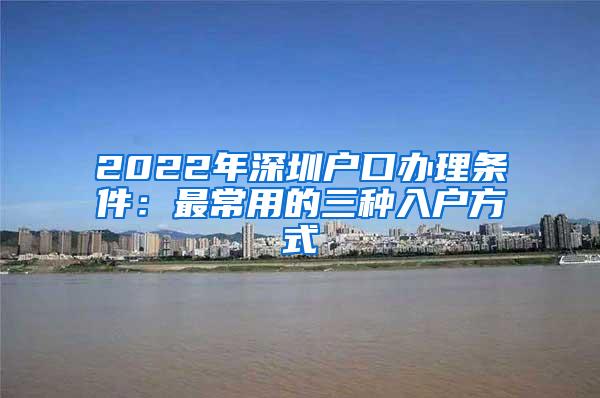 2022年深圳户口办理条件：最常用的三种入户方式