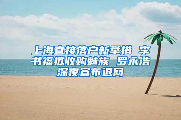 上海直接落户新举措 李书福拟收购魅族 罗永浩深夜宣布退网