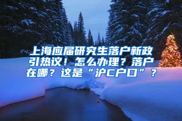 上海应届研究生落户新政引热议！怎么办理？落户在哪？这是“沪C户口”？