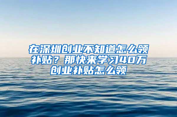 在深圳创业不知道怎么领补贴？那快来学习40万创业补贴怎么领