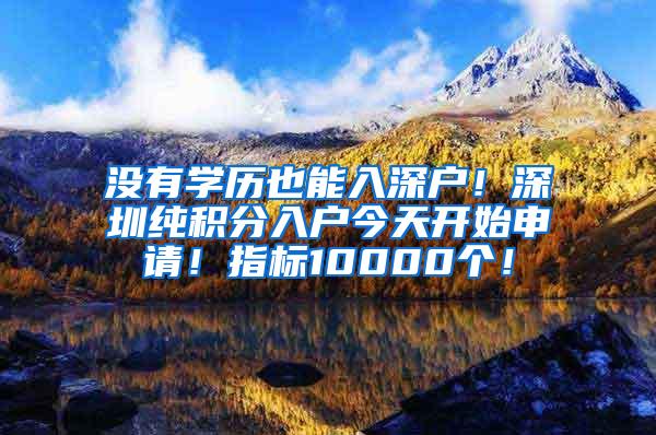 没有学历也能入深户！深圳纯积分入户今天开始申请！指标10000个！