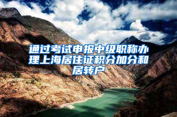 通过考试申报中级职称办理上海居住证积分加分和居转户