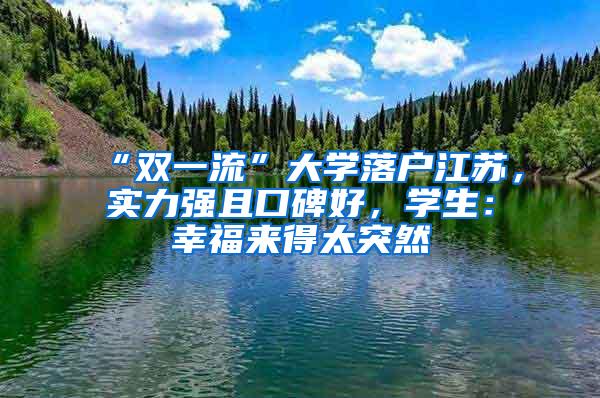 “双一流”大学落户江苏，实力强且口碑好，学生：幸福来得太突然