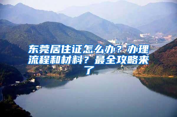 东莞居住证怎么办？办理流程和材料？最全攻略来了