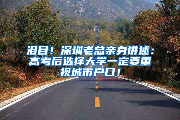 泪目！深圳老总亲身讲述：高考后选择大学一定要重视城市户口！