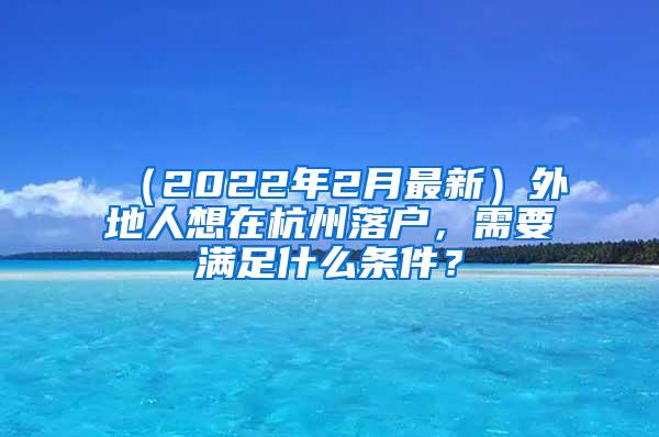 （2022年2月最新）外地人想在杭州落户，需要满足什么条件？