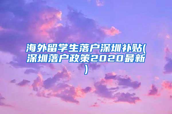 海外留学生落户深圳补贴(深圳落户政策2020最新)