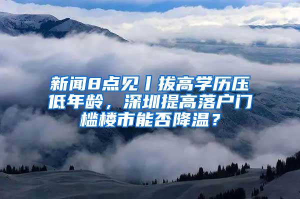 新闻8点见丨拔高学历压低年龄，深圳提高落户门槛楼市能否降温？