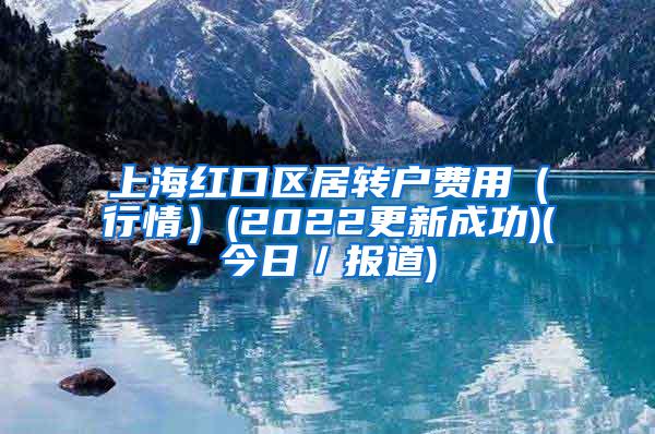 上海红口区居转户费用（行情）(2022更新成功)(今日／报道)