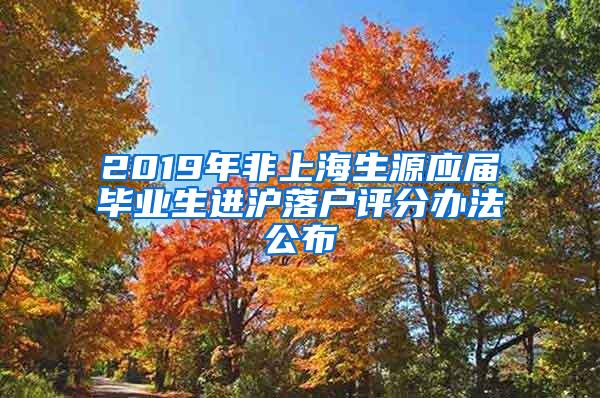 2019年非上海生源应届毕业生进沪落户评分办法公布