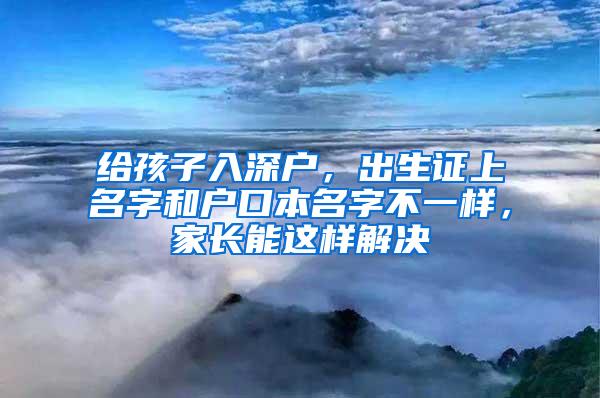 给孩子入深户，出生证上名字和户口本名字不一样，家长能这样解决