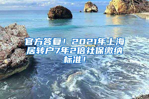 官方答复！2021年上海居转户7年2倍社保缴纳标准！