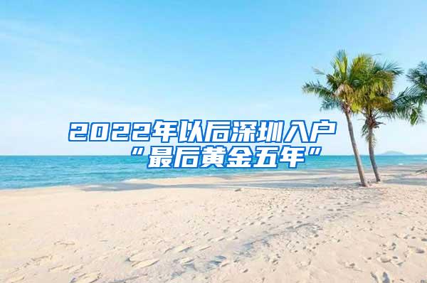 2022年以后深圳入户“最后黄金五年”