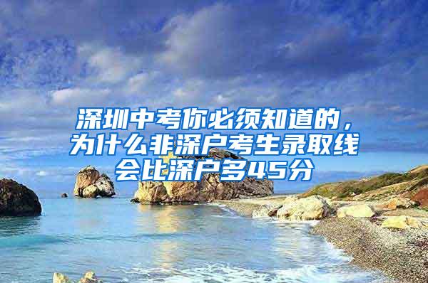 深圳中考你必须知道的，为什么非深户考生录取线会比深户多45分