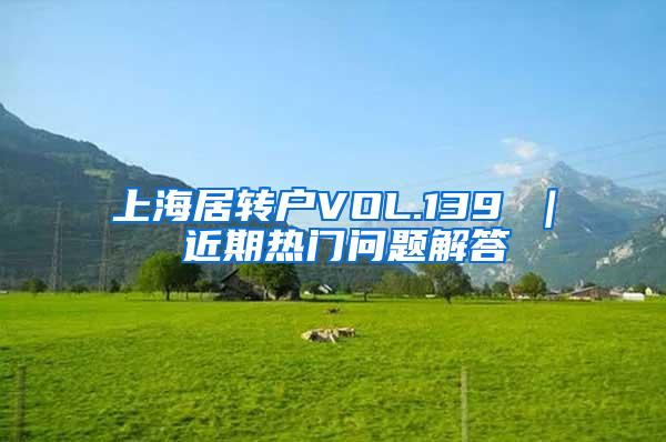 上海居转户VOL.139 ｜ 近期热门问题解答
