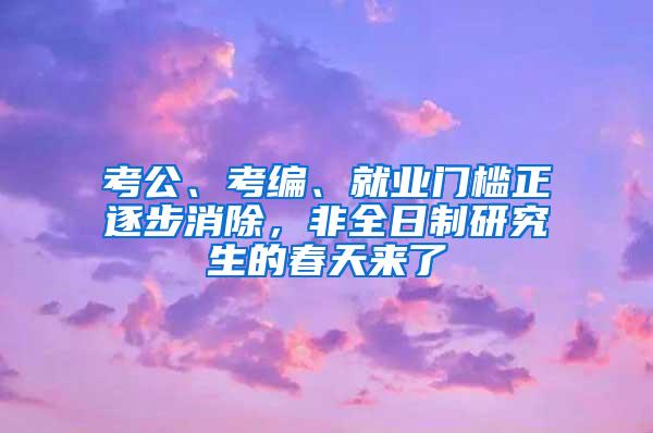考公、考编、就业门槛正逐步消除，非全日制研究生的春天来了
