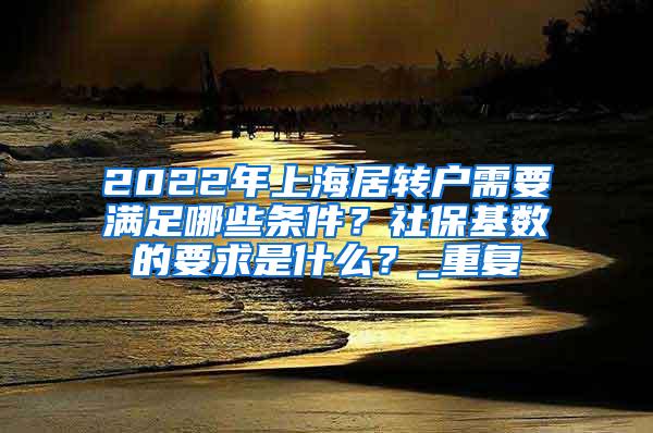 2022年上海居转户需要满足哪些条件？社保基数的要求是什么？_重复