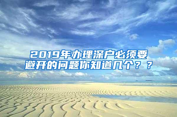 2019年办理深户必须要避开的问题你知道几个？？