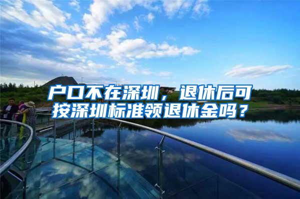 户口不在深圳，退休后可按深圳标准领退休金吗？