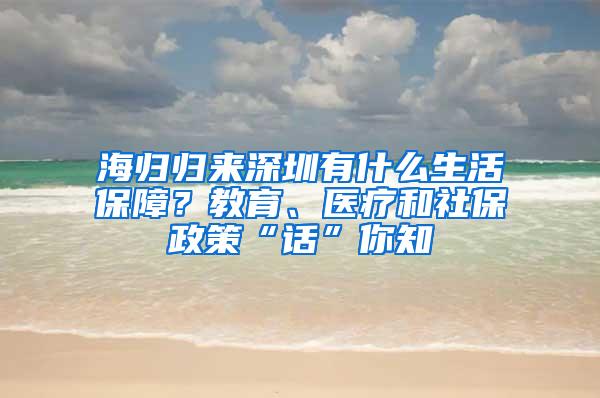 海归归来深圳有什么生活保障？教育、医疗和社保政策“话”你知