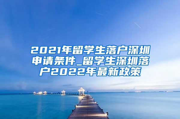 2021年留学生落户深圳申请条件_留学生深圳落户2022年最新政策