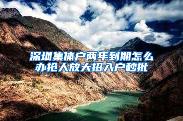 深圳集体户两年到期怎么办抢人放大招入户秒批