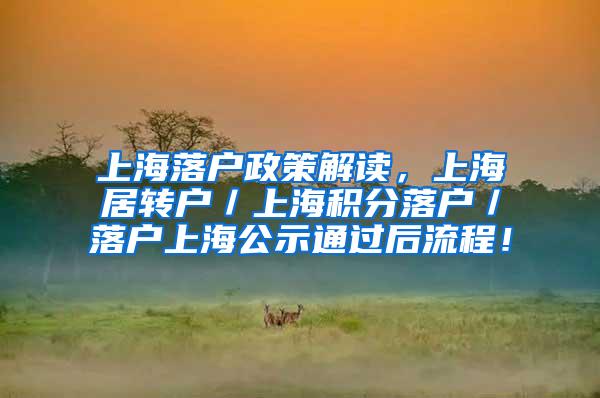 上海落户政策解读，上海居转户／上海积分落户／落户上海公示通过后流程！