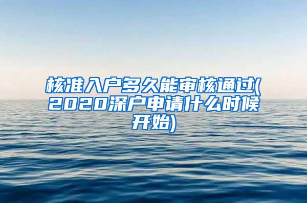 核准入户多久能审核通过(2020深户申请什么时候开始)