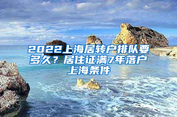 2022上海居转户排队要多久？居住证满7年落户上海条件