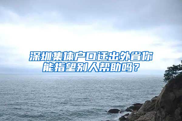 深圳集体户口迁出外省你能指望别人帮助吗？