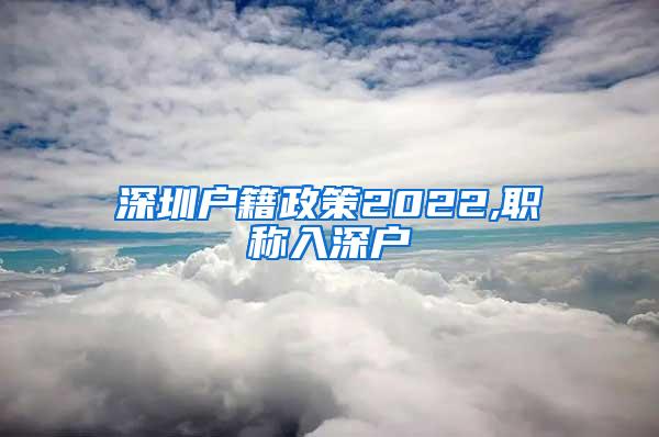 深圳户籍政策2022,职称入深户