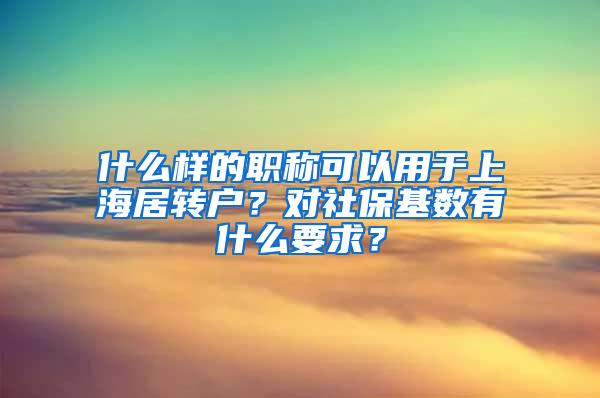 什么样的职称可以用于上海居转户？对社保基数有什么要求？