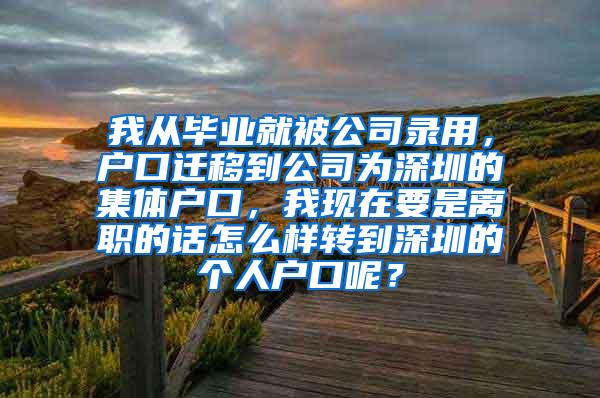 我从毕业就被公司录用，户口迁移到公司为深圳的集体户口，我现在要是离职的话怎么样转到深圳的个人户口呢？