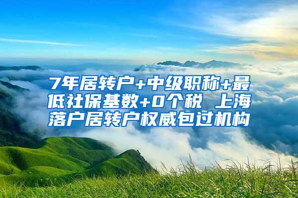 7年居转户+中级职称+最低社保基数+0个税 上海落户居转户权威包过机构