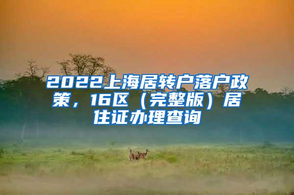 2022上海居转户落户政策，16区（完整版）居住证办理查询