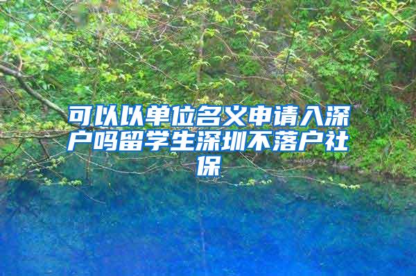 可以以单位名义申请入深户吗留学生深圳不落户社保