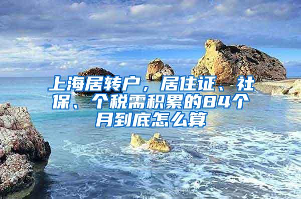 上海居转户，居住证、社保、个税需积累的84个月到底怎么算