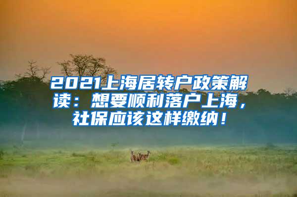 2021上海居转户政策解读：想要顺利落户上海，社保应该这样缴纳！