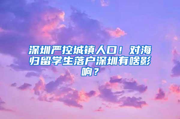 深圳严控城镇人口！对海归留学生落户深圳有啥影响？